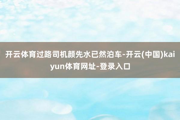 开云体育过路司机颜先水已然泊车-开云(中国)kaiyun体育网址-登录入口