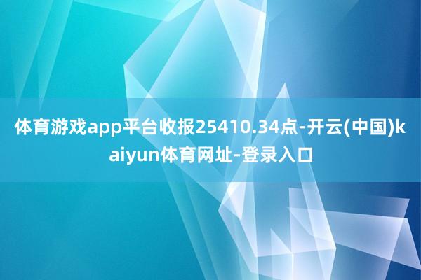 体育游戏app平台收报25410.34点-开云(中国)kaiyun体育网址-登录入口