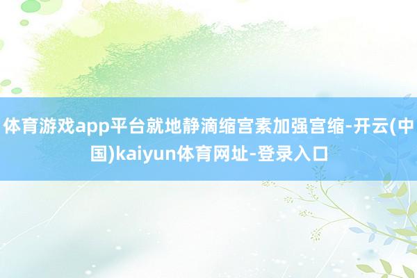 体育游戏app平台就地静滴缩宫素加强宫缩-开云(中国)kaiyun体育网址-登录入口