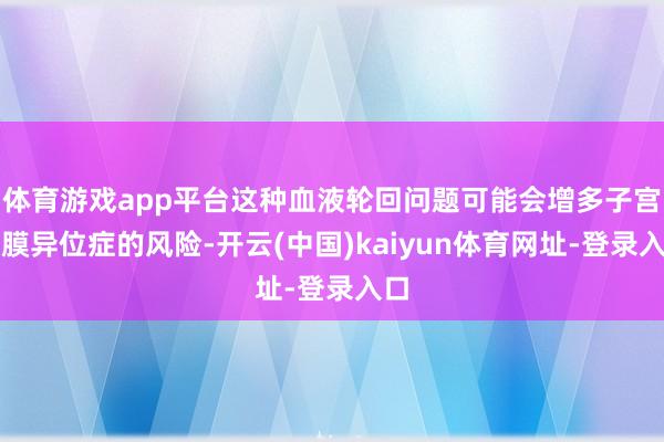 体育游戏app平台这种血液轮回问题可能会增多子宫内膜异位症的风险-开云(中国)kaiyun体育网址-登录入口