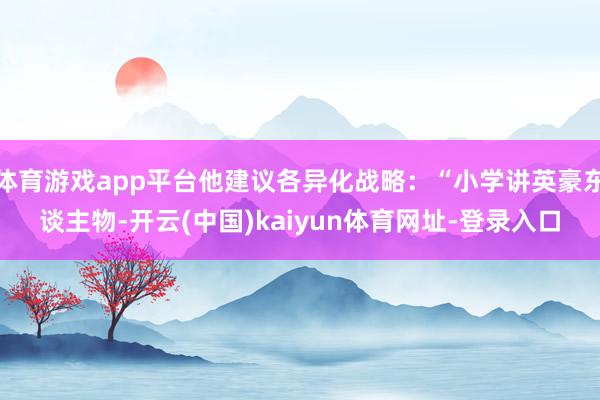 体育游戏app平台他建议各异化战略:“小学讲英豪东谈主物-开云(中国)kaiyun体育网址-登录入口