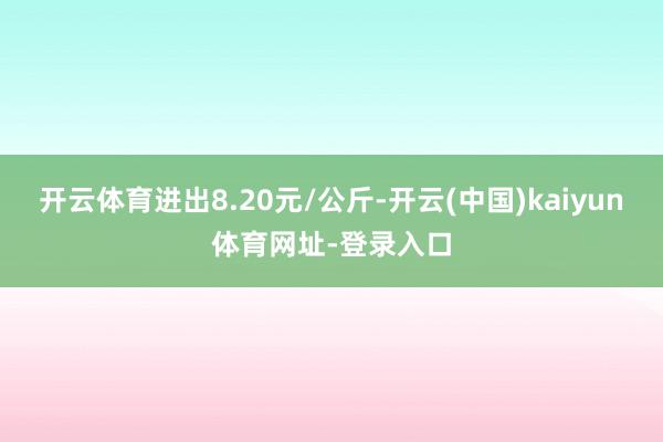 开云体育进出8.20元/公斤-开云(中国)kaiyun体育网址-登录入口