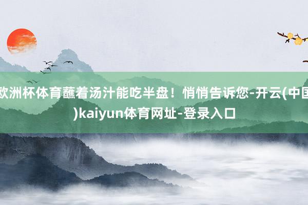 欧洲杯体育蘸着汤汁能吃半盘!悄悄告诉您-开云(中国)kaiyun体育网址-登录入口