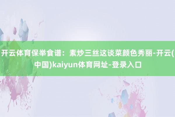 开云体育保举食谱:素炒三丝这谈菜颜色秀丽-开云(中国)kaiyun体育网址-登录入口
