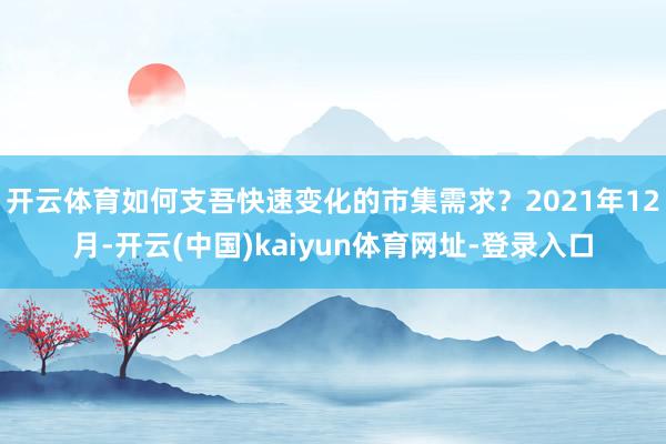 开云体育如何支吾快速变化的市集需求?2021年12月-开云(中国)kaiyun体育网址-登录入口