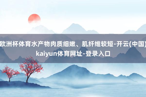 欧洲杯体育水产物肉质细嫩、肌纤维较短-开云(中国)kaiyun体育网址-登录入口
