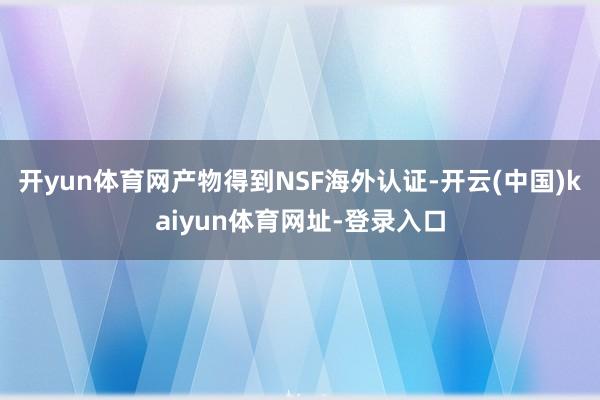 开yun体育网产物得到NSF海外认证-开云(中国)kaiyun体育网址-登录入口