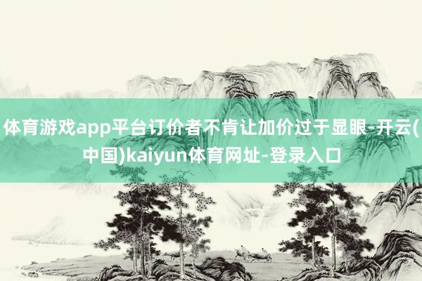 体育游戏app平台订价者不肯让加价过于显眼-开云(中国)kaiyun体育网址-登录入口