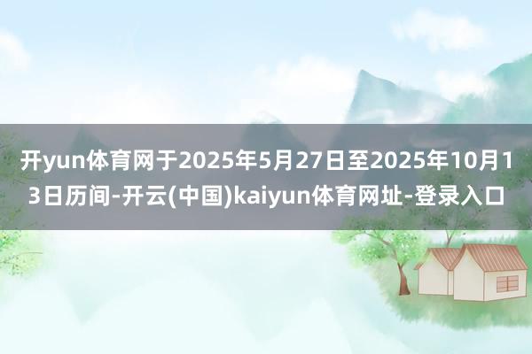 开yun体育网于2025年5月27日至2025年10月13日历间-开云(中国)kaiyun体育网址-登录入口