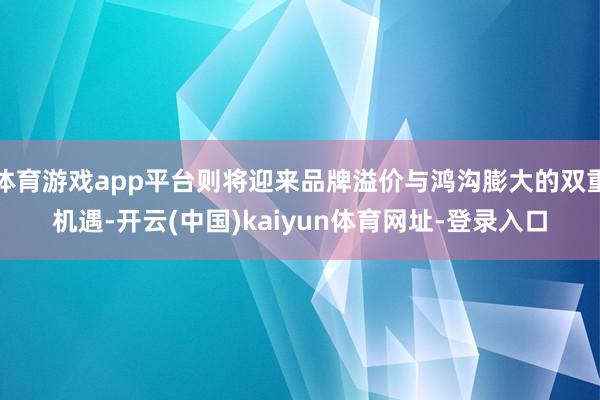 体育游戏app平台则将迎来品牌溢价与鸿沟膨大的双重机遇-开云(中国)kaiyun体育网址-登录入口