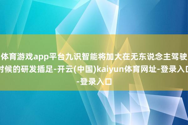 体育游戏app平台九识智能将加大在无东说念主驾驶时候的研发插足-开云(中国)kaiyun体育网址-登录入口