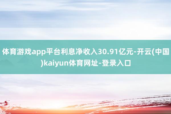 体育游戏app平台利息净收入30.91亿元-开云(中国)kaiyun体育网址-登录入口