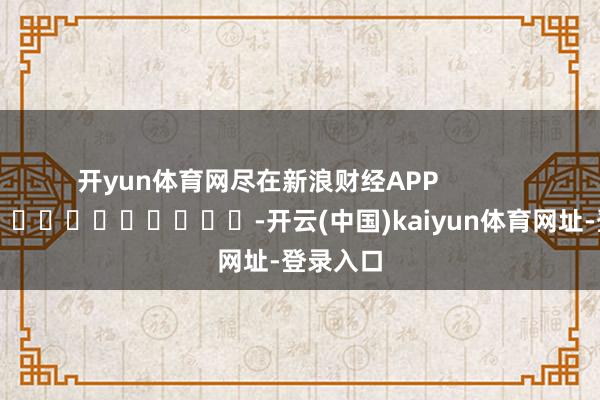 开yun体育网尽在新浪财经APP -开云(中国)kaiyun体育网址-登录入口