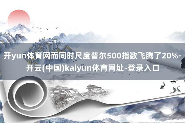 开yun体育网而同时尺度普尔500指数飞腾了20%-开云(中国)kaiyun体育网址-登录入口