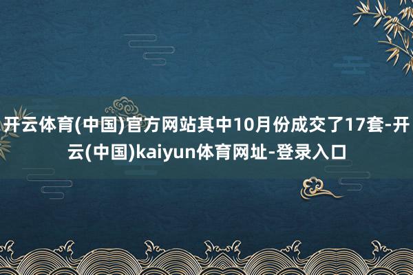 开云体育(中国)官方网站其中10月份成交了17套-开云(中国)kaiyun体育网址-登录入口