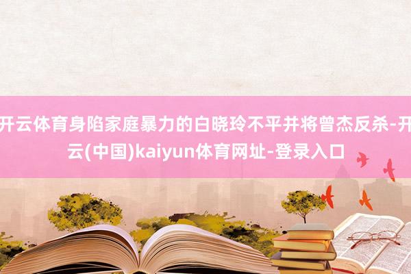 开云体育身陷家庭暴力的白晓玲不平并将曾杰反杀-开云(中国)kaiyun体育网址-登录入口