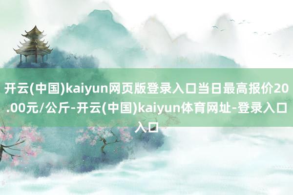 开云(中国)kaiyun网页版登录入口当日最高报价20.00元/公斤-开云(中国)kaiyun体育网址-登录入口