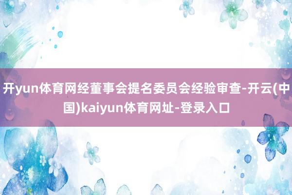 开yun体育网经董事会提名委员会经验审查-开云(中国)kaiyun体育网址-登录入口
