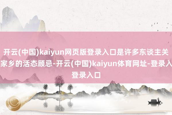 开云(中国)kaiyun网页版登录入口是许多东谈主关于家乡的活态顾忌-开云(中国)kaiyun体育网址-登录入口