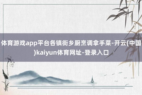 体育游戏app平台各镇街乡厨烹调拿手菜-开云(中国)kaiyun体育网址-登录入口