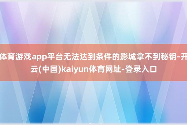 体育游戏app平台无法达到条件的影城拿不到秘钥-开云(中国)kaiyun体育网址-登录入口