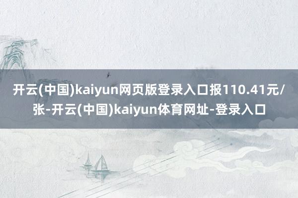 开云(中国)kaiyun网页版登录入口报110.41元/张-开云(中国)kaiyun体育网址-登录入口