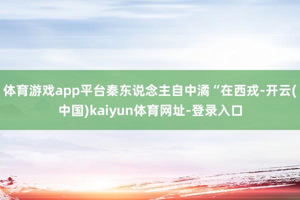 体育游戏app平台秦东说念主自中潏“在西戎-开云(中国)kaiyun体育网址-登录入口