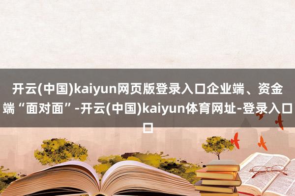 开云(中国)kaiyun网页版登录入口 企业端、资金端“面对面”-开云(中国)kaiyun体育网址-登录入口
