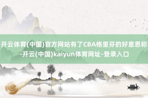 开云体育(中国)官方网站有了CBA格里芬的好意思称-开云(中国)kaiyun体育网址-登录入口