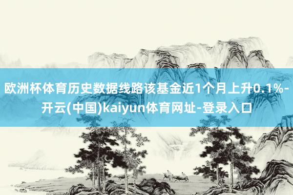 欧洲杯体育历史数据线路该基金近1个月上升0.1%-开云(中国)kaiyun体育网址-登录入口