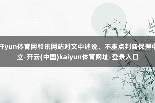 开yun体育网和讯网站对文中述说、不雅点判断保捏中立-开云(中国)kaiyun体育网址-登录入口