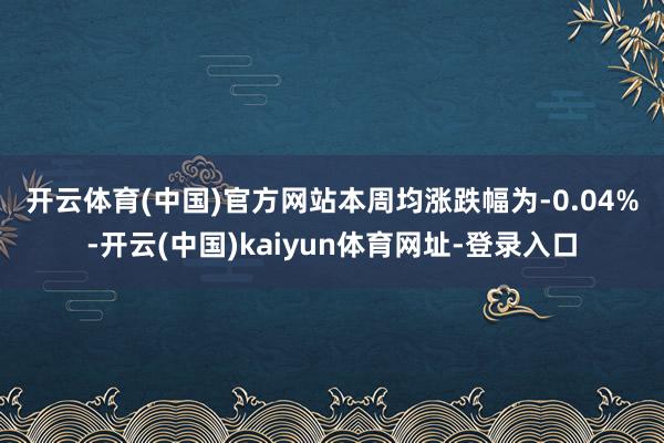 开云体育(中国)官方网站　　本周均涨跌幅为-0.04%-开云(中国)kaiyun体育网址-登录入口