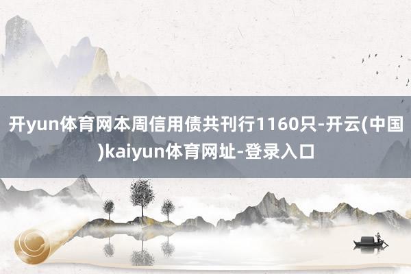 开yun体育网　　本周信用债共刊行1160只-开云(中国)kaiyun体育网址-登录入口