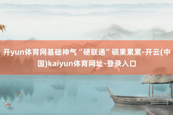 开yun体育网基础神气“硬联通”硕果累累-开云(中国)kaiyun体育网址-登录入口