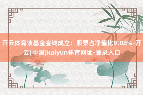 开云体育该基金金钱成立:股票占净值比9.08%-开云(中国)kaiyun体育网址-登录入口