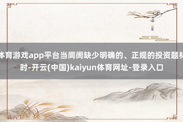 体育游戏app平台当阛阓缺少明确的、正规的投资题材时-开云(中国)kaiyun体育网址-登录入口