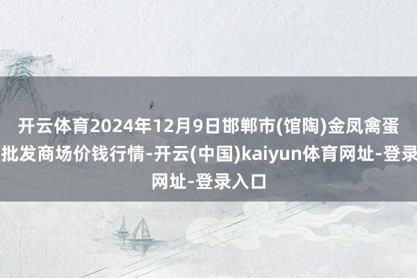 开云体育2024年12月9日邯郸市(馆陶)金凤禽蛋农贸批发商场价钱行情-开云(中国)kaiyun体育网址-登录入口