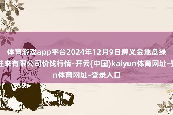 体育游戏app平台2024年12月9日遵义金地盘绿色家具往来有限公司价钱行情-开云(中国)kaiyun体育网址-登录入口