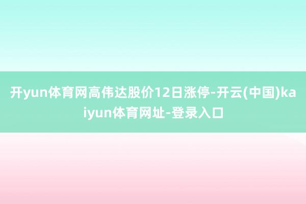开yun体育网高伟达股价12日涨停-开云(中国)kaiyun体育网址-登录入口