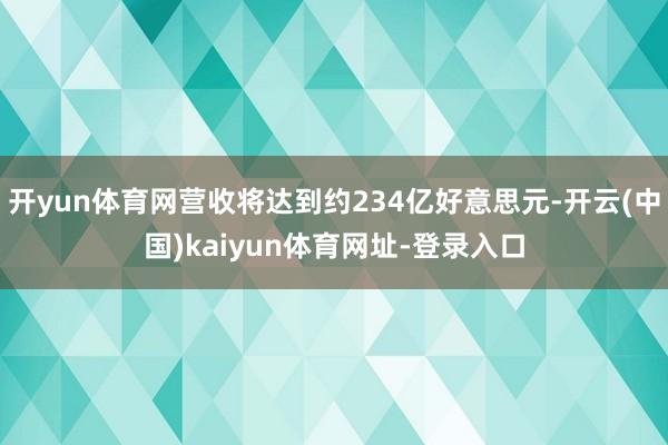 开yun体育网营收将达到约234亿好意思元-开云(中国)kaiyun体育网址-登录入口