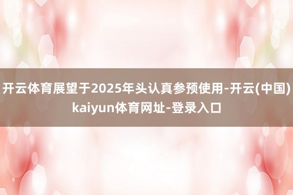 开云体育展望于2025年头认真参预使用-开云(中国)kaiyun体育网址-登录入口