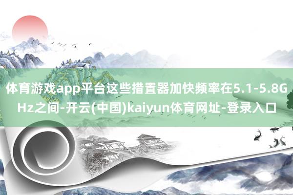 体育游戏app平台这些措置器加快频率在5.1-5.8GHz之间-开云(中国)kaiyun体育网址-登录入口