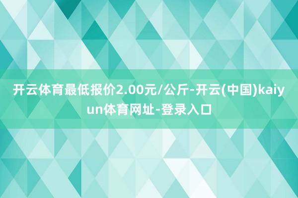 开云体育最低报价2.00元/公斤-开云(中国)kaiyun体育网址-登录入口
