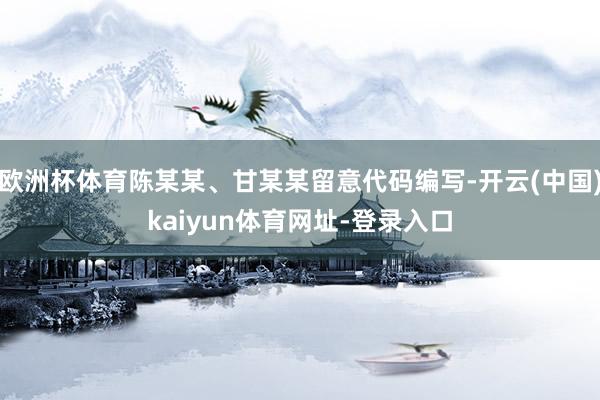 欧洲杯体育陈某某、甘某某留意代码编写-开云(中国)kaiyun体育网址-登录入口