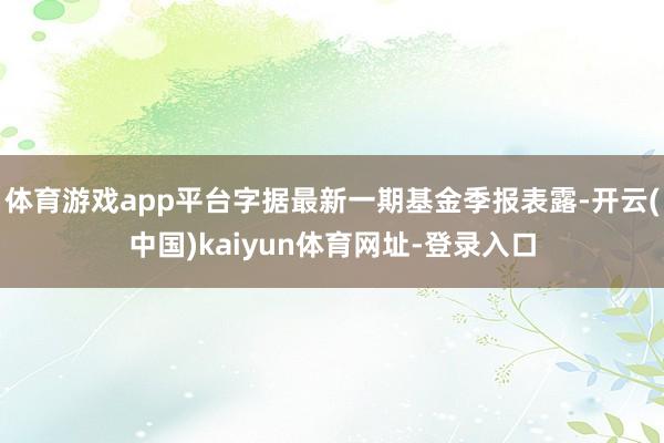 体育游戏app平台字据最新一期基金季报表露-开云(中国)kaiyun体育网址-登录入口
