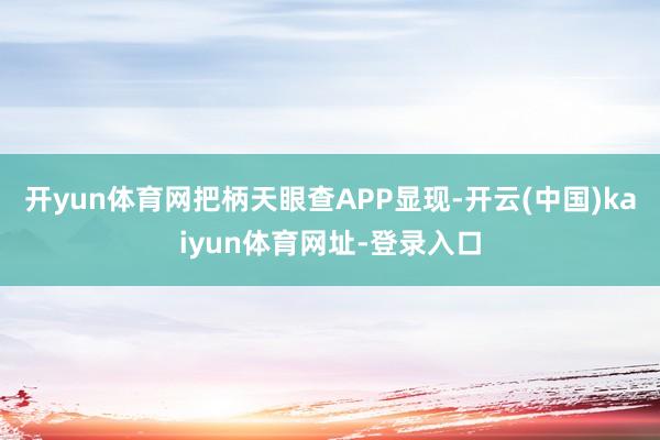 开yun体育网把柄天眼查APP显现-开云(中国)kaiyun体育网址-登录入口