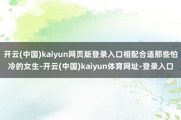开云(中国)kaiyun网页版登录入口相配合适那些怕冷的女生-开云(中国)kaiyun体育网址-登录入口