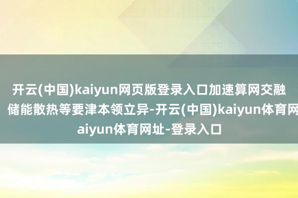 开云(中国)kaiyun网页版登录入口加速算网交融、并网调养、储能散热等要津本领立异-开云(中国)kaiyun体育网址-登录入口