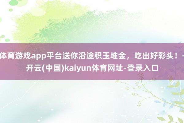 体育游戏app平台送你沿途积玉堆金，吃出好彩头！-开云(中国)kaiyun体育网址-登录入口