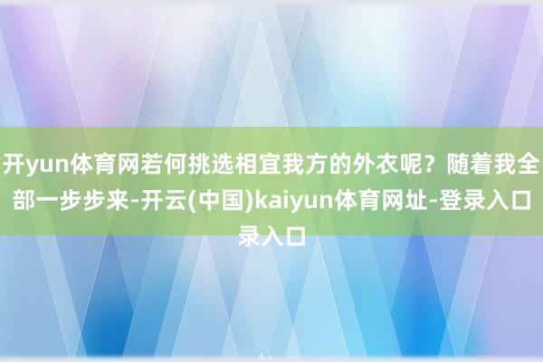 开yun体育网若何挑选相宜我方的外衣呢?随着我全部一步步来-开云(中国)kaiyun体育网址-登录入口